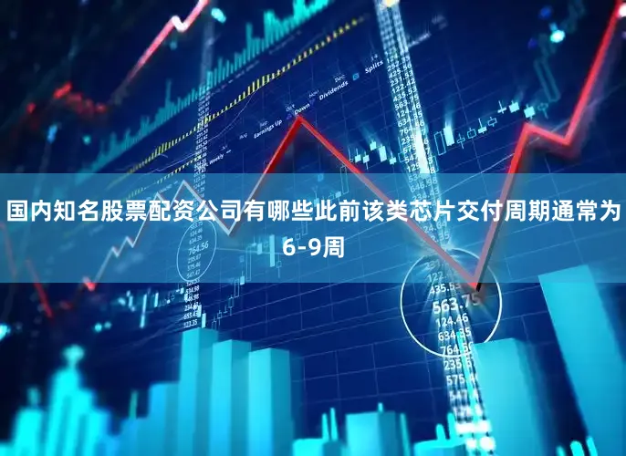 国内知名股票配资公司有哪些此前该类芯片交付周期通常为6-9周