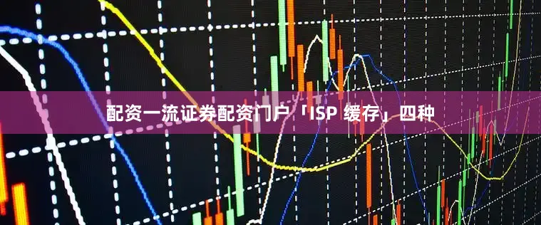 配资一流证券配资门户「ISP 缓存」四种