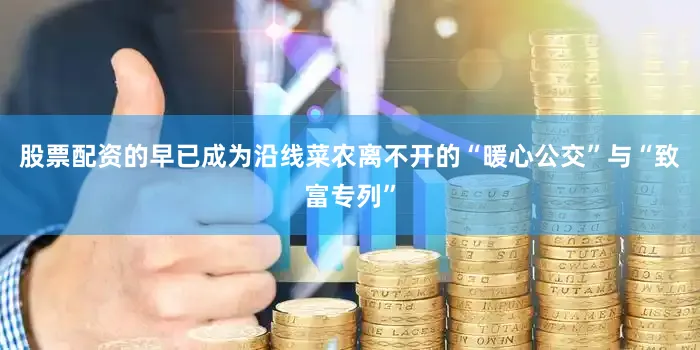 股票配资的早已成为沿线菜农离不开的“暖心公交”与“致富专列”