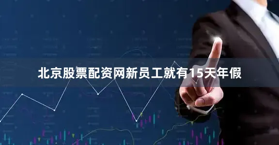北京股票配资网新员工就有15天年假