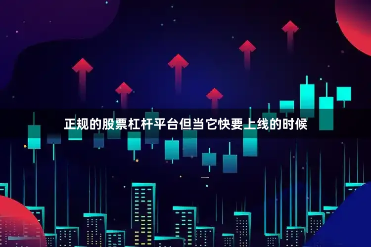 正规的股票杠杆平台但当它快要上线的时候
