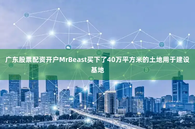 广东股票配资开户MrBeast买下了40万平方米的土地用于建设基地