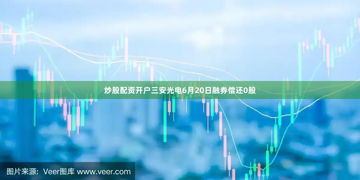 炒股配资开户三安光电6月20日融券偿还0股