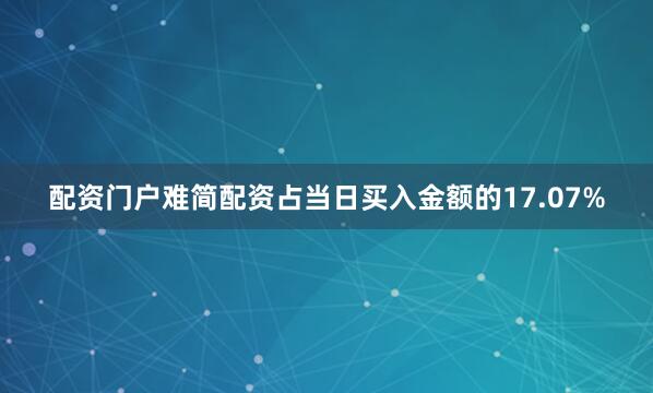 配资门户难简配资占当日买入金额的17.07%
