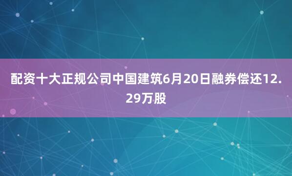 配资十大正规公司中国建筑6月20日融券偿还12.29万股