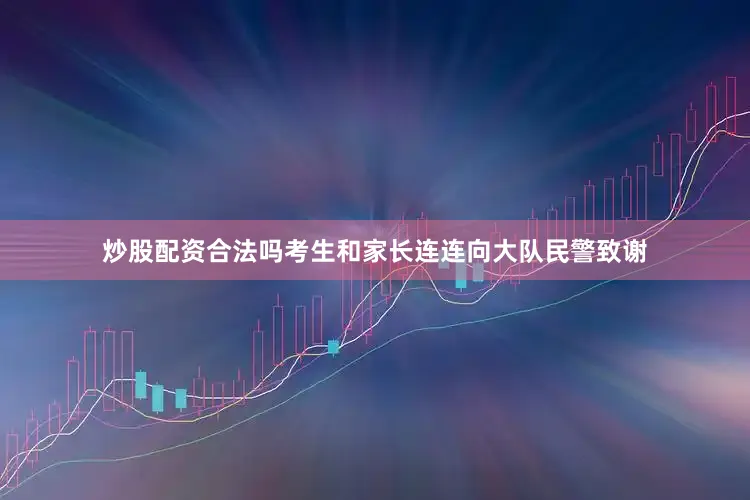 炒股配资合法吗考生和家长连连向大队民警致谢