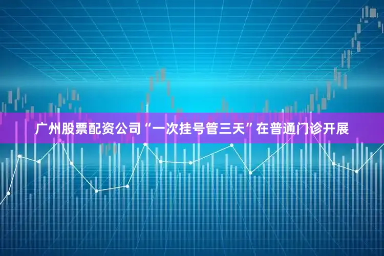 广州股票配资公司“一次挂号管三天”在普通门诊开展