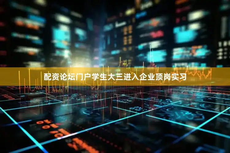 配资论坛门户学生大三进入企业顶岗实习