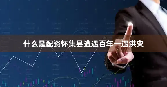 什么是配资怀集县遭遇百年一遇洪灾