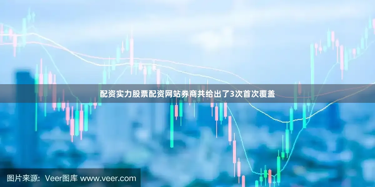 配资实力股票配资网站券商共给出了3次首次覆盖