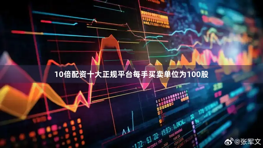 10倍配资十大正规平台每手买卖单位为100股