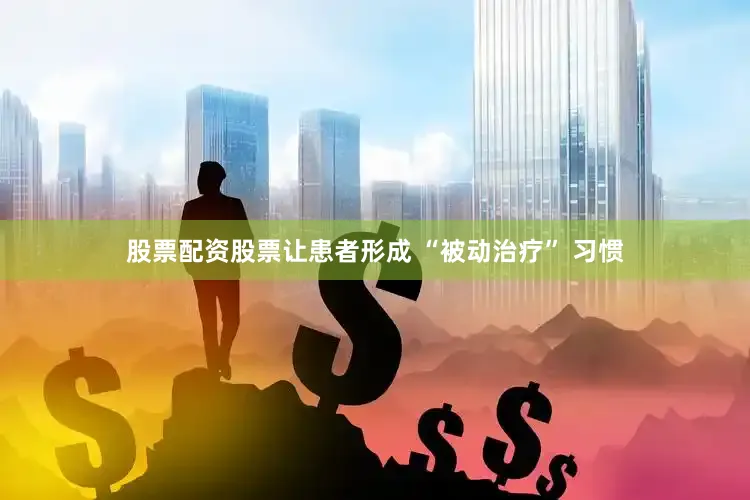 股票配资股票让患者形成 “被动治疗” 习惯