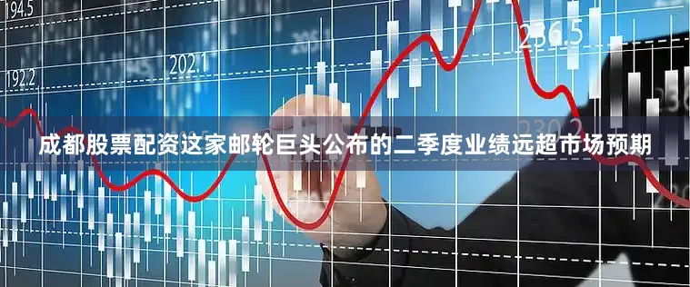 成都股票配资这家邮轮巨头公布的二季度业绩远超市场预期