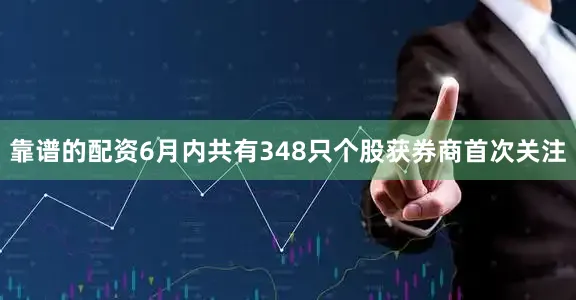 靠谱的配资6月内共有348只个股获券商首次关注