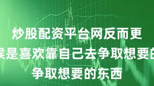 炒股配资平台网反而更多时候是喜欢靠自己去争取想要的东西