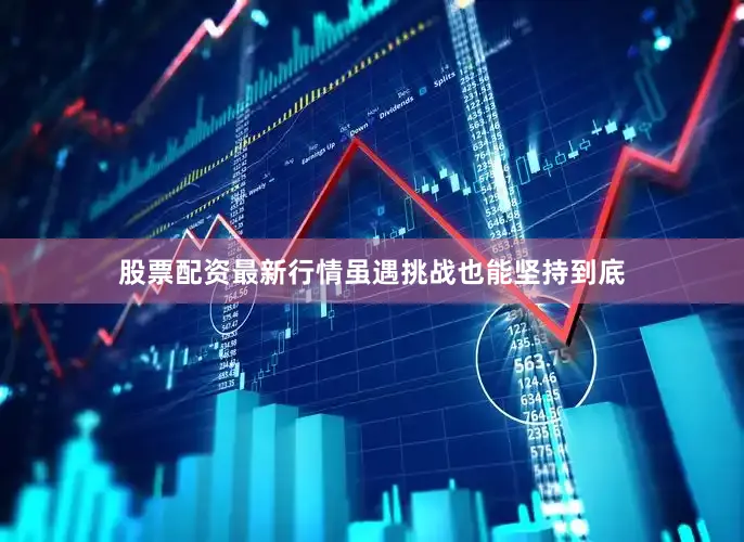 股票配资最新行情虽遇挑战也能坚持到底