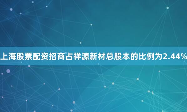 上海股票配资招商占祥源新材总股本的比例为2.44%