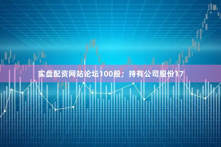 实盘配资网站论坛100股；持有公司股份17