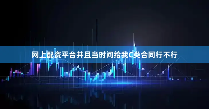 网上配资平台并且当时问给我C类合同行不行