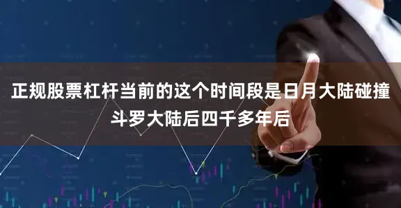 正规股票杠杆当前的这个时间段是日月大陆碰撞斗罗大陆后四千多年后