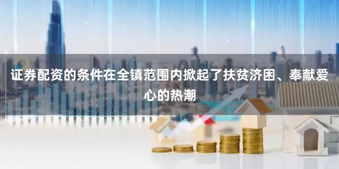证券配资的条件在全镇范围内掀起了扶贫济困、奉献爱心的热潮