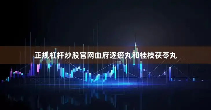 正规杠杆炒股官网血府逐瘀丸和桂枝茯苓丸