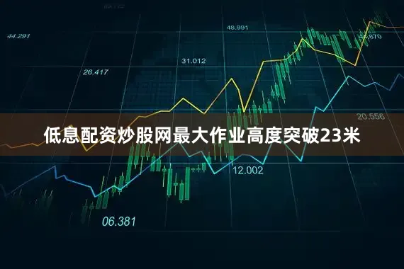 低息配资炒股网最大作业高度突破23米