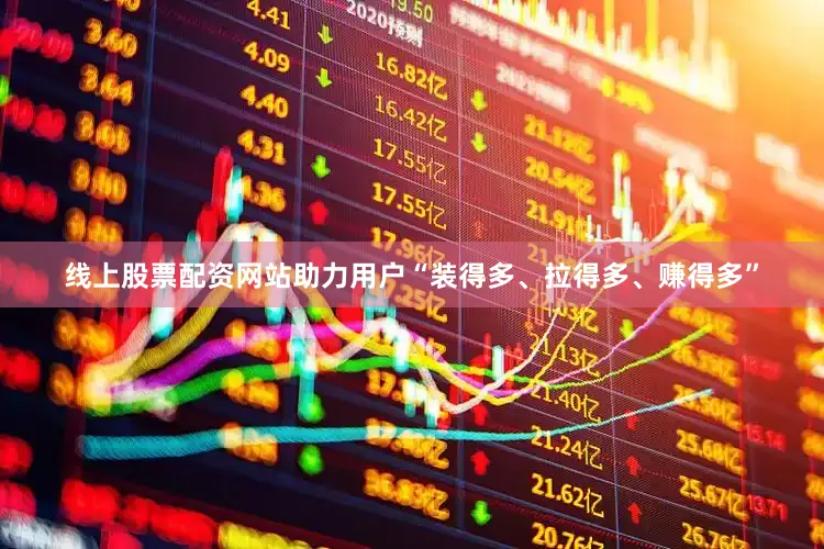 线上股票配资网站助力用户“装得多、拉得多、赚得多”