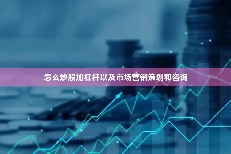怎么炒股加杠杆以及市场营销策划和咨询