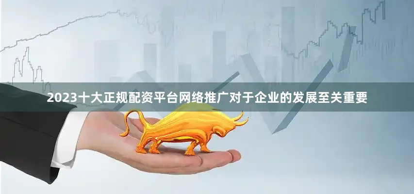 2023十大正规配资平台网络推广对于企业的发展至关重要