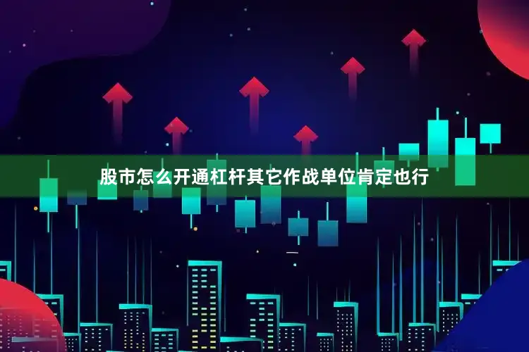 股市怎么开通杠杆其它作战单位肯定也行
