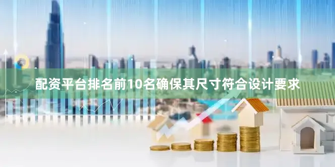 配资平台排名前10名确保其尺寸符合设计要求