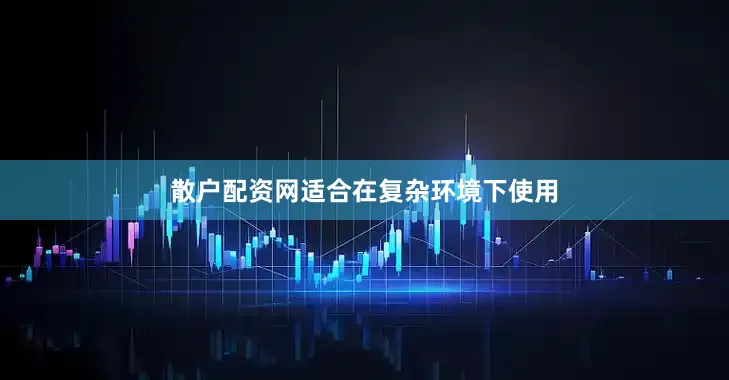 散户配资网适合在复杂环境下使用