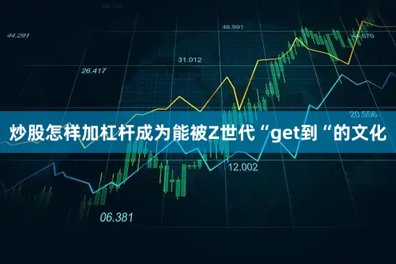 炒股怎样加杠杆成为能被Z世代“get到“的文化