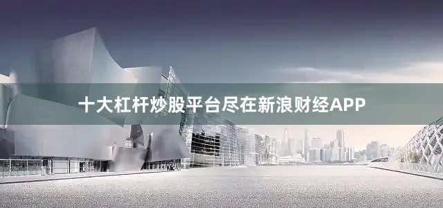 十大杠杆炒股平台尽在新浪财经APP