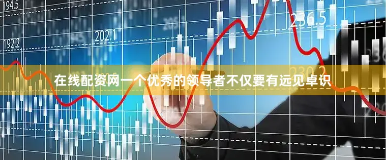 在线配资网一个优秀的领导者不仅要有远见卓识