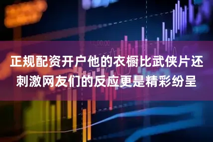 正规配资开户他的衣橱比武侠片还刺激网友们的反应更是精彩纷呈