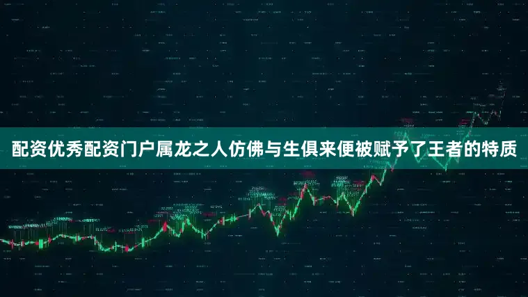 配资优秀配资门户属龙之人仿佛与生俱来便被赋予了王者的特质
