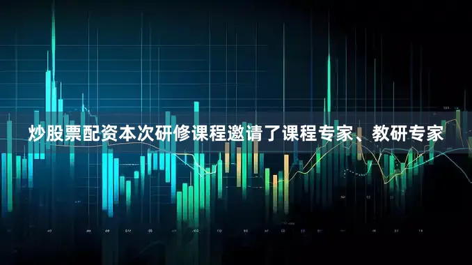 炒股票配资本次研修课程邀请了课程专家、教研专家
