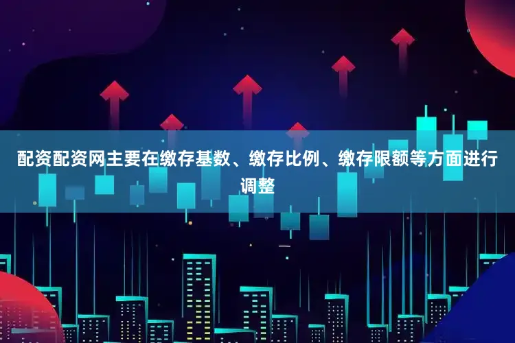 配资配资网主要在缴存基数、缴存比例、缴存限额等方面进行调整