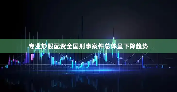 专业炒股配资全国刑事案件总体呈下降趋势