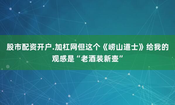 股市配资开户.加杠网但这个《崂山道士》给我的观感是“老酒装新壶”