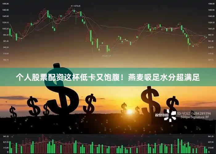 个人股票配资这杯低卡又饱腹！燕麦吸足水分超满足