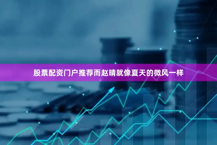 股票配资门户推荐而赵晴就像夏天的微风一样
