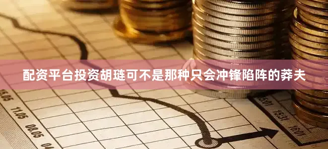 配资平台投资胡琏可不是那种只会冲锋陷阵的莽夫