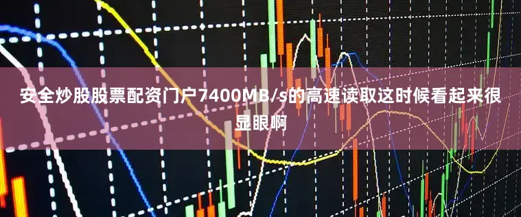 安全炒股股票配资门户7400MB/s的高速读取这时候看起来很显眼啊