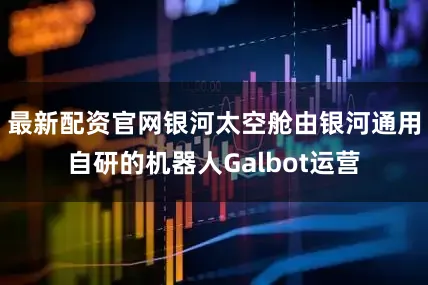 最新配资官网银河太空舱由银河通用自研的机器人Galbot运营