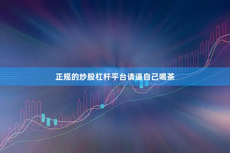 正规的炒股杠杆平台请逼自己喝茶
