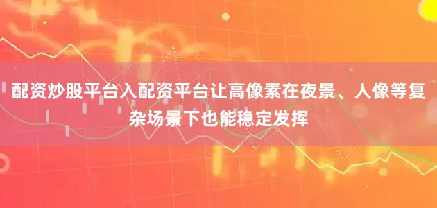 配资炒股平台入配资平台让高像素在夜景、人像等复杂场景下也能稳定发挥