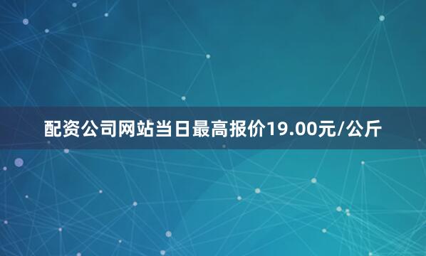 配资公司网站当日最高报价19.00元/公斤
